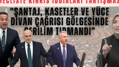 Mecliste Kıbrıs İddiaları Tartışması: “Şantaj, Kasetler ve Yüce Divan Çağrısı Gölgesinde Gerilim Tırmandı”
