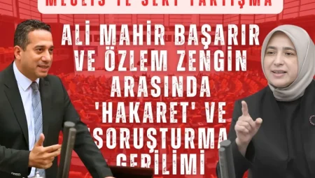 Meclis’te Sert Tartışma: Ali Mahir Başarır ve Özlem Zengin Arasında ‘Hakaret’ ve ‘Soruşturma’ Gerilimi