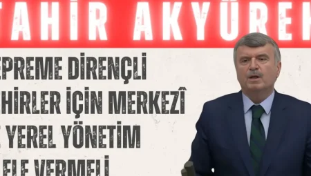 Tahir Akyürek: ‘Depreme Dirençli Şehirler İçin Merkezî ve Yerel Yönetim El Ele Vermeli’