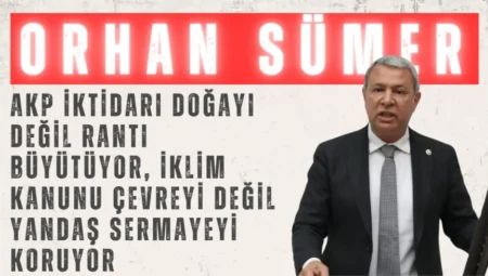 CHP’li Orhan Sümer: “AKP iktidarı doğayı değil rantı büyütüyor, İklim Kanunu çevreyi değil yandaş sermayeyi koruyor”